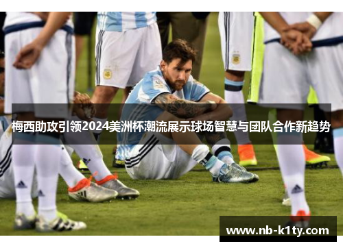 梅西助攻引领2024美洲杯潮流展示球场智慧与团队合作新趋势