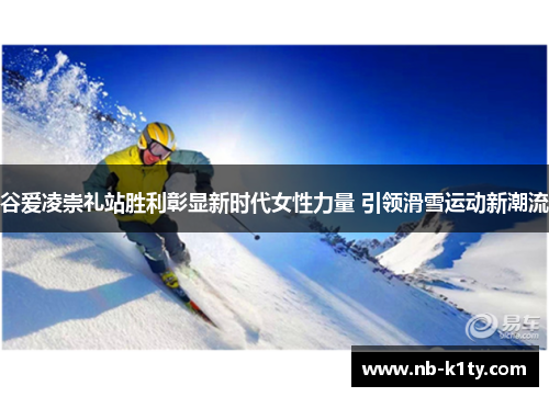 谷爱凌崇礼站胜利彰显新时代女性力量 引领滑雪运动新潮流