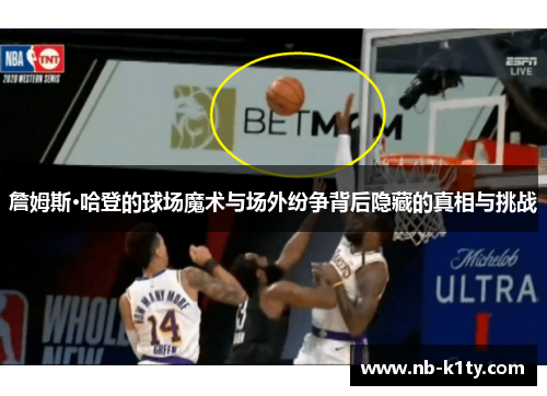 詹姆斯·哈登的球场魔术与场外纷争背后隐藏的真相与挑战