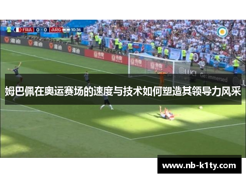 姆巴佩在奥运赛场的速度与技术如何塑造其领导力风采