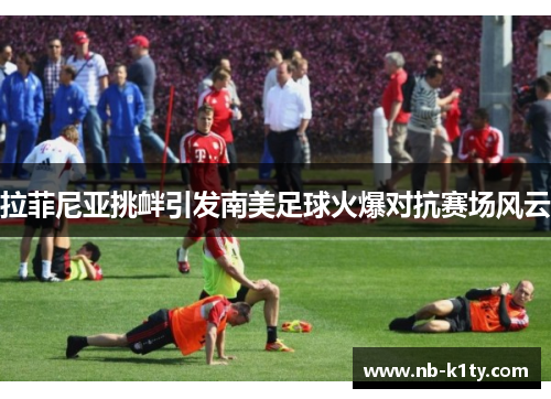 拉菲尼亚挑衅引发南美足球火爆对抗赛场风云