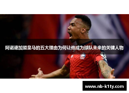 阿诺德加盟皇马的五大理由为何让他成为球队未来的关键人物
