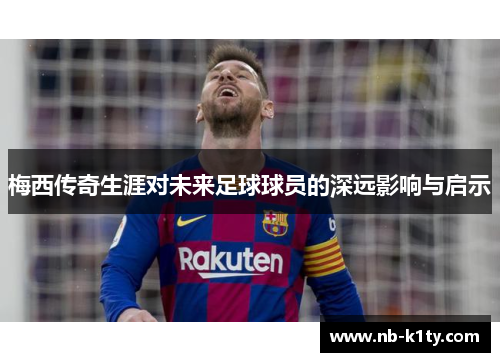 梅西传奇生涯对未来足球球员的深远影响与启示