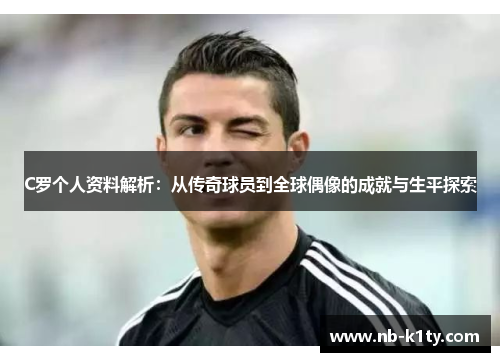 C罗个人资料解析:从传奇球员到全球偶像的成就与生平探索