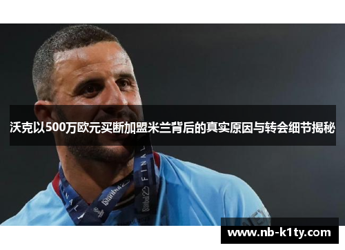 沃克以500万欧元买断加盟米兰背后的真实原因与转会细节揭秘