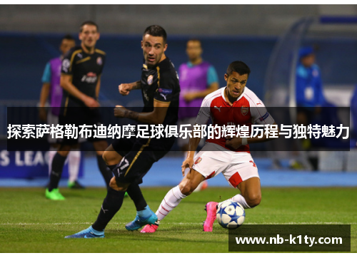 探索萨格勒布迪纳摩足球俱乐部的辉煌历程与独特魅力