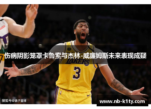 伤病阴影笼罩卡鲁索与杰林-威廉姆斯未来表现成疑
