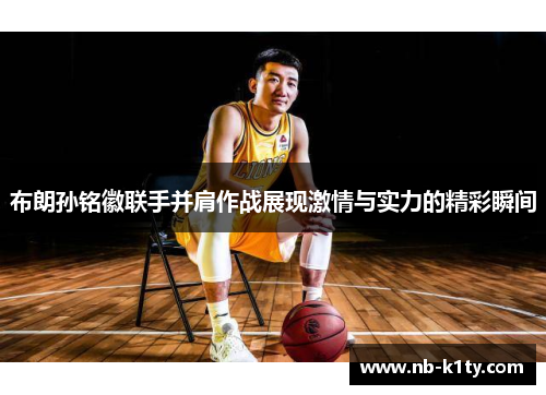布朗孙铭徽联手并肩作战展现激情与实力的精彩瞬间