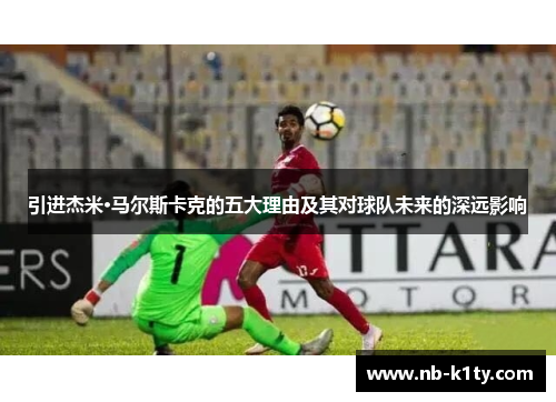 引进杰米·马尔斯卡克的五大理由及其对球队未来的深远影响