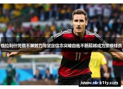 格拉利什凭借不懈努力与坚定信念突破自我不断超越成为顶级球员