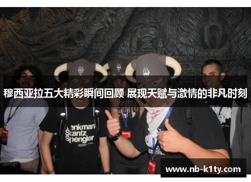 穆西亚拉五大精彩瞬间回顾 展现天赋与激情的非凡时刻