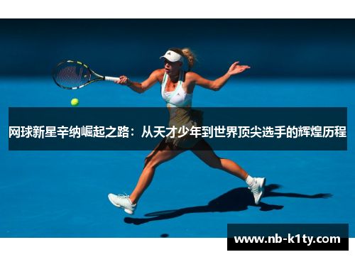 网球新星辛纳崛起之路：从天才少年到世界顶尖选手的辉煌历程