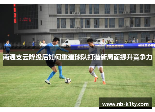 南通支云降级后如何重建球队打造新局面提升竞争力