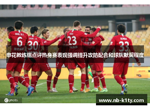 申花教练组点评热身赛表现强调提升攻防配合和球队默契程度