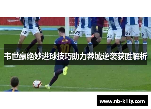韦世豪绝妙进球技巧助力蓉城逆袭获胜解析