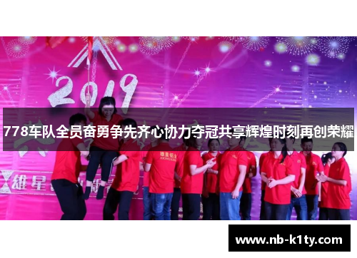 778车队全员奋勇争先齐心协力夺冠共享辉煌时刻再创荣耀