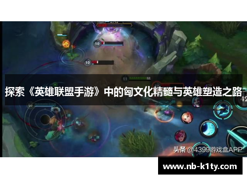 探索《英雄联盟手游》中的匈文化精髓与英雄塑造之路