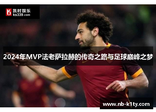 2024年MVP法老萨拉赫的传奇之路与足球巅峰之梦