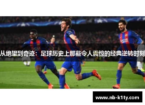 从绝望到奇迹：足球历史上那些令人震惊的经典逆转时刻