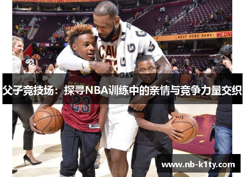 父子竞技场:探寻NBA训练中的亲情与竞争力量交织