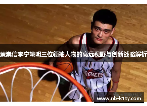 蔡崇信李宁姚明三位领袖人物的高远视野与创新战略解析