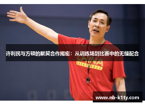 许利民与方硕的默契合作揭密：从训练场到比赛中的无缝配合
