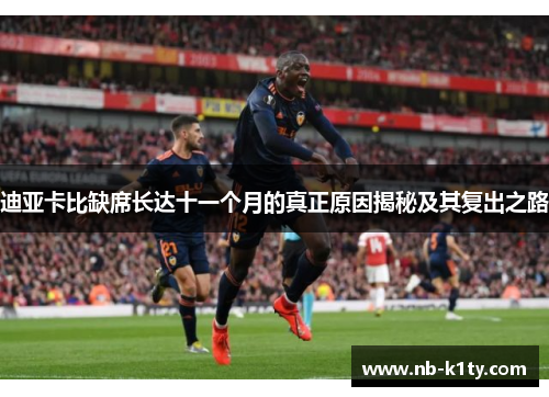 迪亚卡比缺席长达十一个月的真正原因揭秘及其复出之路