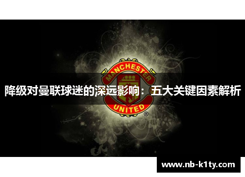 降级对曼联球迷的深远影响：五大关键因素解析