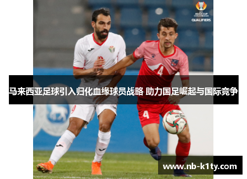 马来西亚足球引入归化血缘球员战略 助力国足崛起与国际竞争
