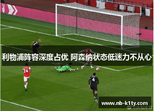 利物浦阵容深度占优 阿森纳状态低迷力不从心