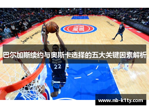巴尔加斯续约与奥斯卡选择的五大关键因素解析
