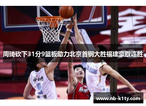 周琦砍下31分9篮板助力北京首钢大胜福建豪取连胜
