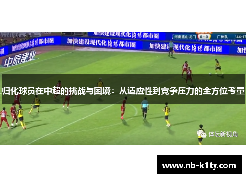 归化球员在中超的挑战与困境:从适应性到竞争压力的全方位考量