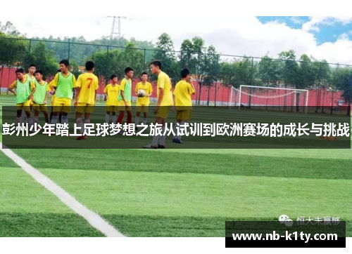 彭州少年踏上足球梦想之旅从试训到欧洲赛场的成长与挑战