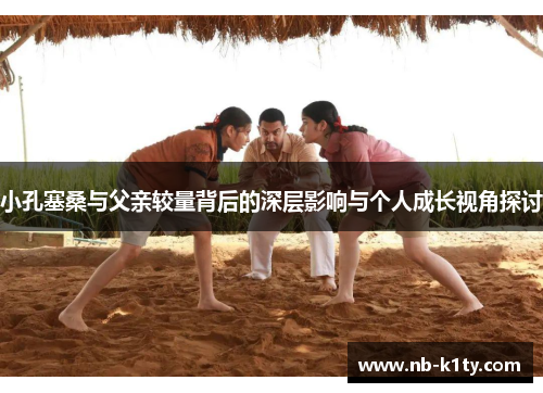 小孔塞桑与父亲较量背后的深层影响与个人成长视角探讨