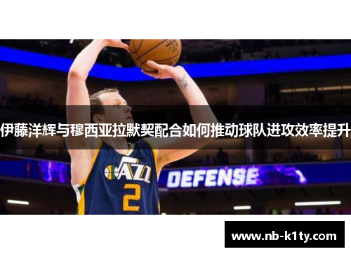 伊藤洋辉与穆西亚拉默契配合如何推动球队进攻效率提升
