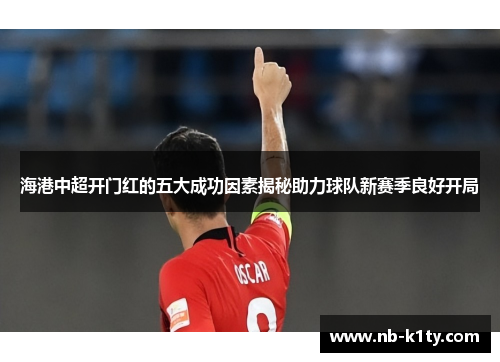 海港中超开门红的五大成功因素揭秘助力球队新赛季良好开局
