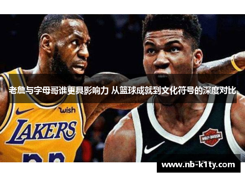 老詹与字母哥谁更具影响力 从篮球成就到文化符号的深度对比