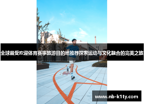 全球最受欢迎体育赛事旅游目的地推荐探索运动与文化融合的完美之旅