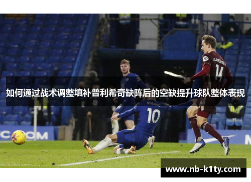 如何通过战术调整填补普利希奇缺阵后的空缺提升球队整体表现