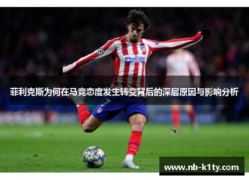 菲利克斯为何在马竞态度发生转变背后的深层原因与影响分析