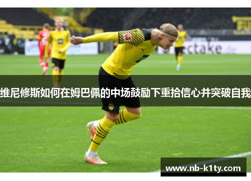 维尼修斯如何在姆巴佩的中场鼓励下重拾信心并突破自我
