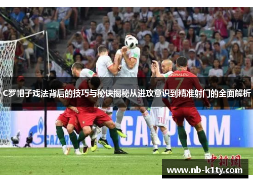 C罗帽子戏法背后的技巧与秘诀揭秘从进攻意识到精准射门的全面解析