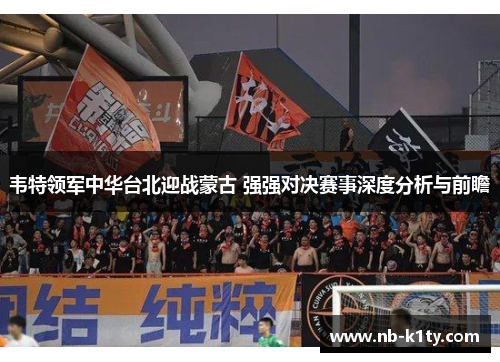 韦特领军中华台北迎战蒙古 强强对决赛事深度分析与前瞻