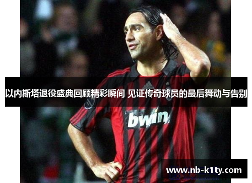 以内斯塔退役盛典回顾精彩瞬间 见证传奇球员的最后舞动与告别