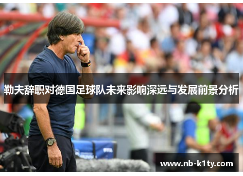 勒夫辞职对德国足球队未来影响深远与发展前景分析