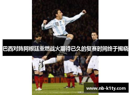 巴西对阵阿根廷重燃战火期待已久的复赛时间终于揭晓
