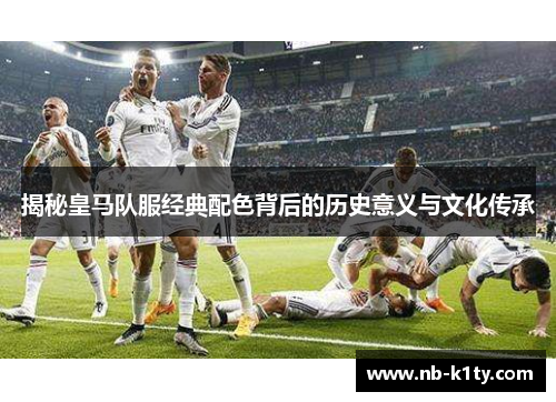 揭秘皇马队服经典配色背后的历史意义与文化传承
