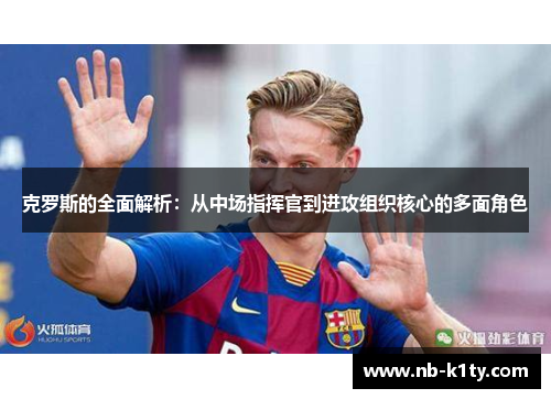 克罗斯的全面解析：从中场指挥官到进攻组织核心的多面角色