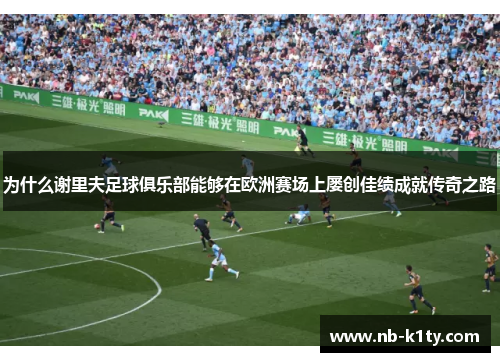 为什么谢里夫足球俱乐部能够在欧洲赛场上屡创佳绩成就传奇之路